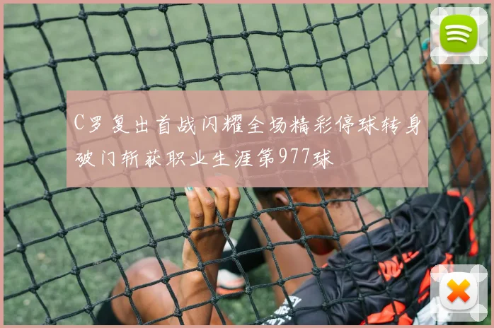 C罗复出首战闪耀全场精彩停球转身破门斩获职业生涯第977球