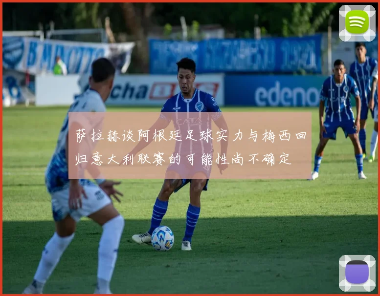 萨拉赫谈阿根廷足球实力与梅西回归意大利联赛的可能性尚不确定