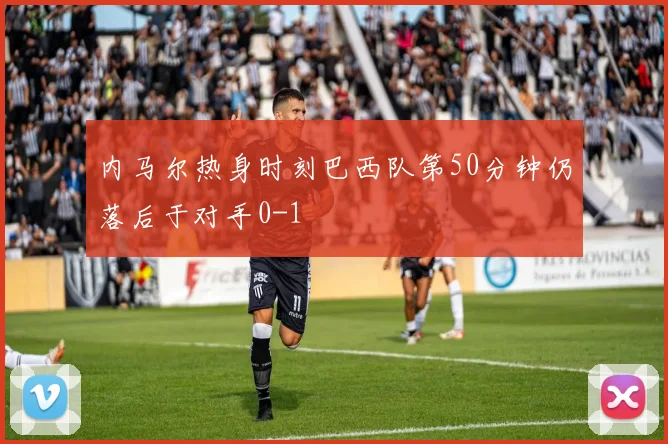 内马尔热身时刻巴西队第50分钟仍落后于对手0-1