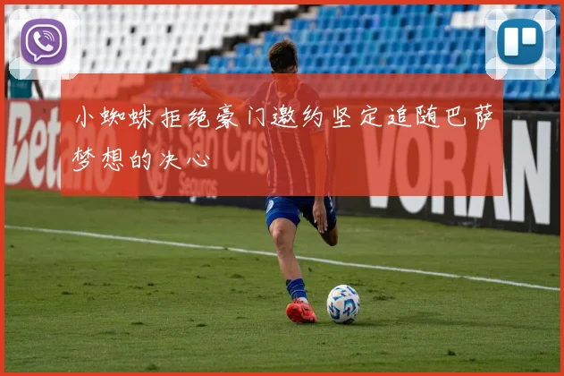 小蜘蛛拒绝豪门邀约坚定追随巴萨梦想的决心