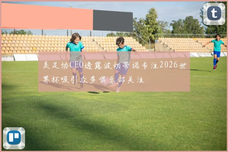 美足协CEO透露波切蒂诺专注2026世界杯吸引众多俱乐部关注