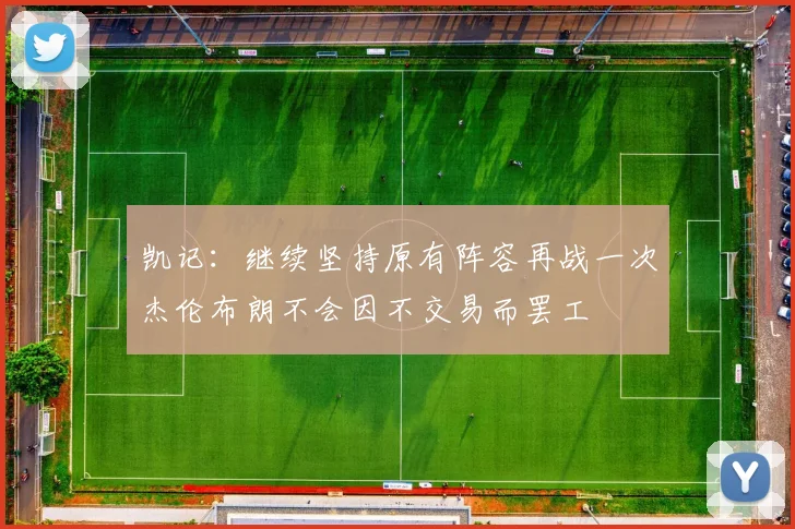 凯记：继续坚持原有阵容再战一次杰伦布朗不会因不交易而罢工