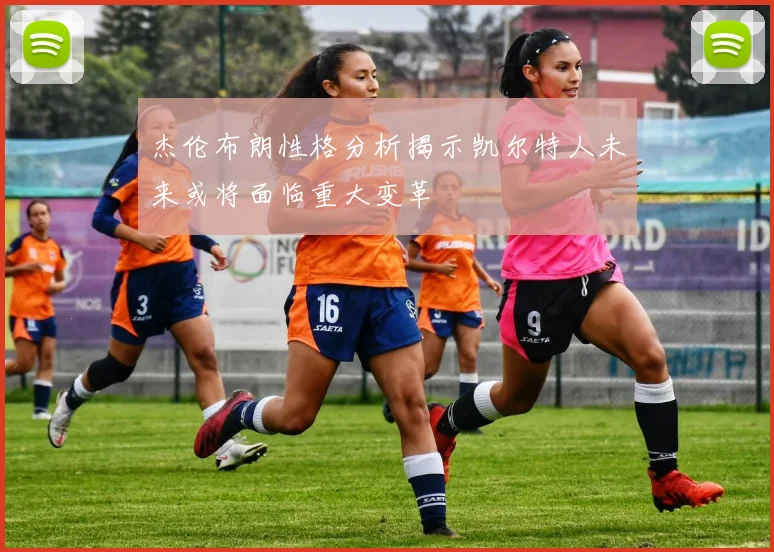 杰伦布朗性格分析揭示凯尔特人未来或将面临重大变革