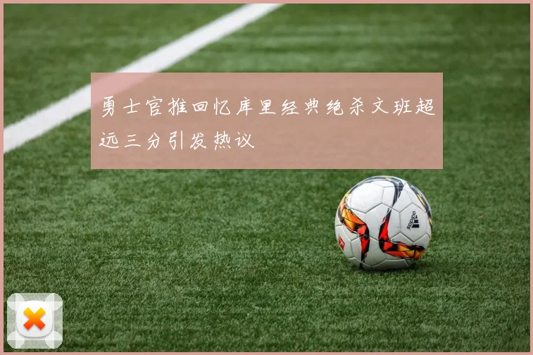 勇士官推回忆库里经典绝杀文班超远三分引发热议