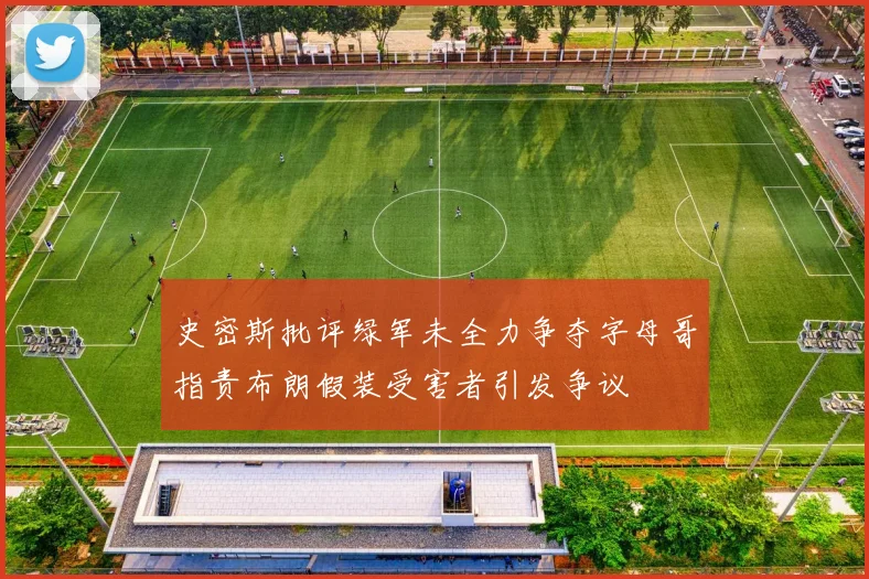 史密斯批评绿军未全力争夺字母哥指责布朗假装受害者引发争议