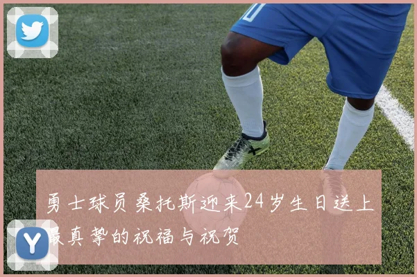 勇士球员桑托斯迎来24岁生日送上最真挚的祝福与祝贺