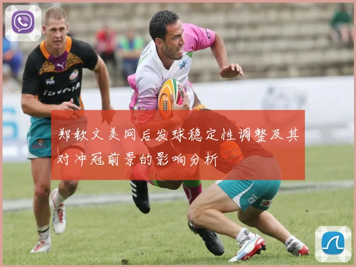 郑钦文美网后发球稳定性调整及其对冲冠前景的影响分析
