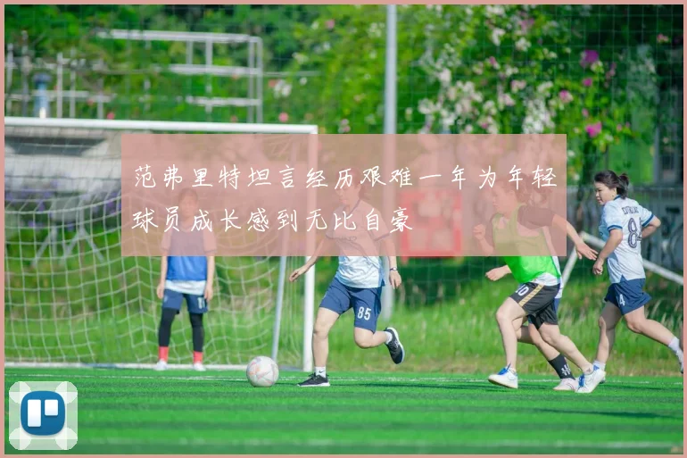 范弗里特坦言经历艰难一年为年轻球员成长感到无比自豪