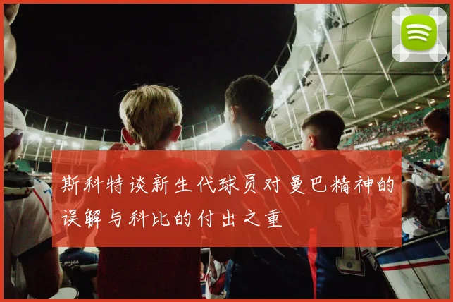斯科特谈新生代球员对曼巴精神的误解与科比的付出之重