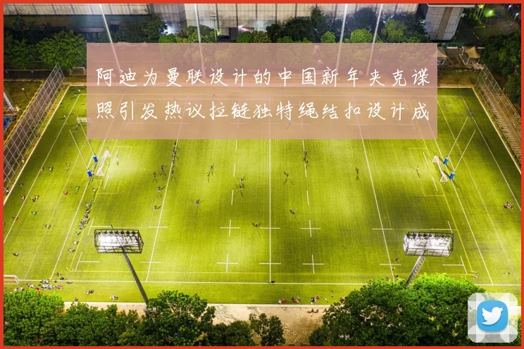 阿迪为曼联设计的中国新年夹克谍照引发热议拉链独特绳结扣设计成亮点