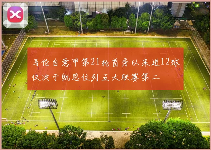 马伦自意甲第21轮首秀以来进12球仅次于凯恩位列五大联赛第二
