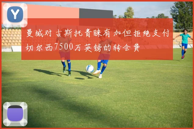 曼城对古斯托青睐有加但拒绝支付切尔西7500万英镑的转会费