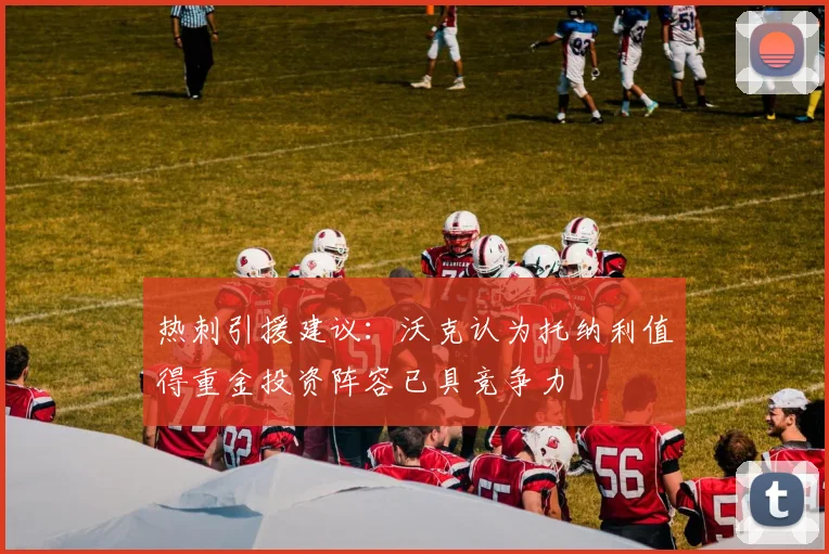 热刺引援建议：沃克认为托纳利值得重金投资阵容已具竞争力