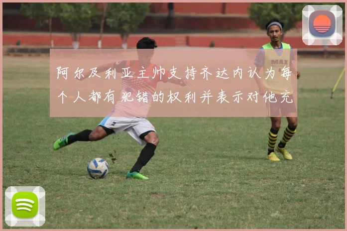 阿尔及利亚主帅支持齐达内认为每个人都有犯错的权利并表示对他充满信心