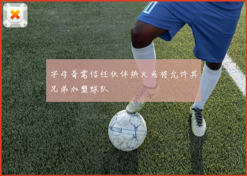 字母哥需信任伙伴热火或将允许其兄弟加盟球队