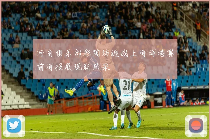 河南俱乐部彩陶坊迎战上海海港赛前海报展现新风采