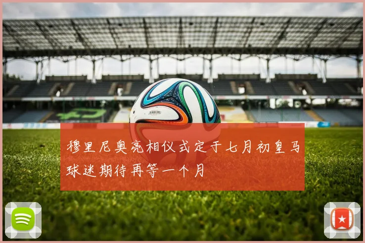 穆里尼奥亮相仪式定于七月初皇马球迷期待再等一个月