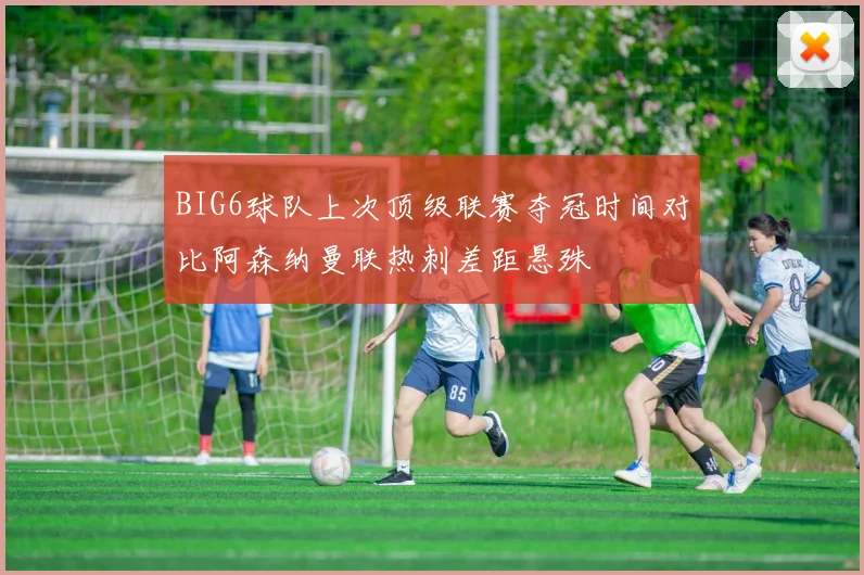 BIG6球队上次顶级联赛夺冠时间对比阿森纳曼联热刺差距悬殊