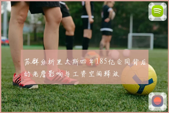 苏群分析里夫斯四年185亿合同背后的老詹影响与工资空间释放