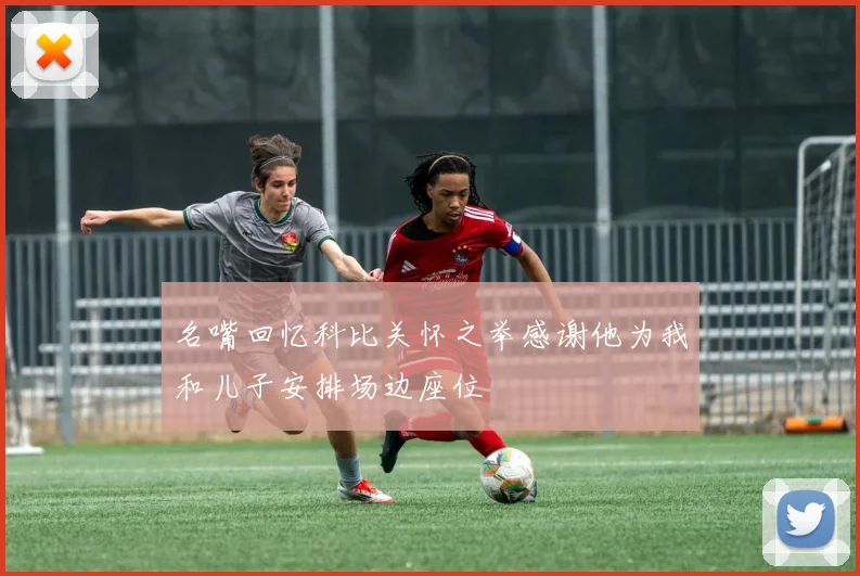 名嘴回忆科比关怀之举感谢他为我和儿子安排场边座位
