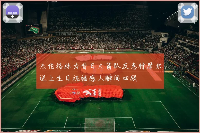 杰伦格林为昔日火箭队友惠特摩尔送上生日祝福感人瞬间回顾