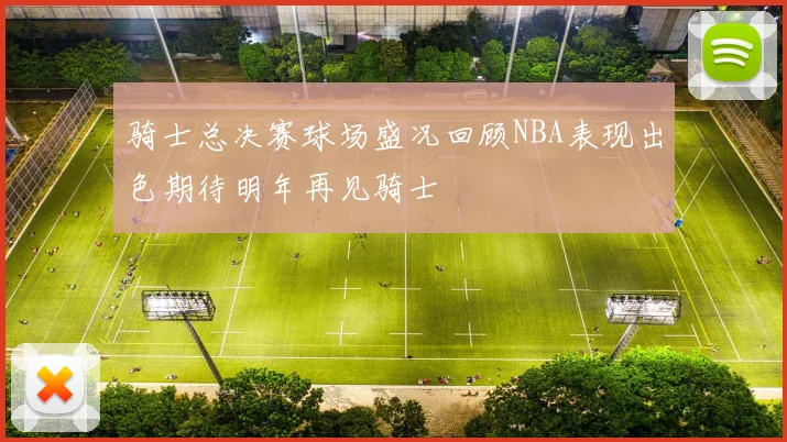 骑士总决赛球场盛况回顾NBA表现出色期待明年再见骑士