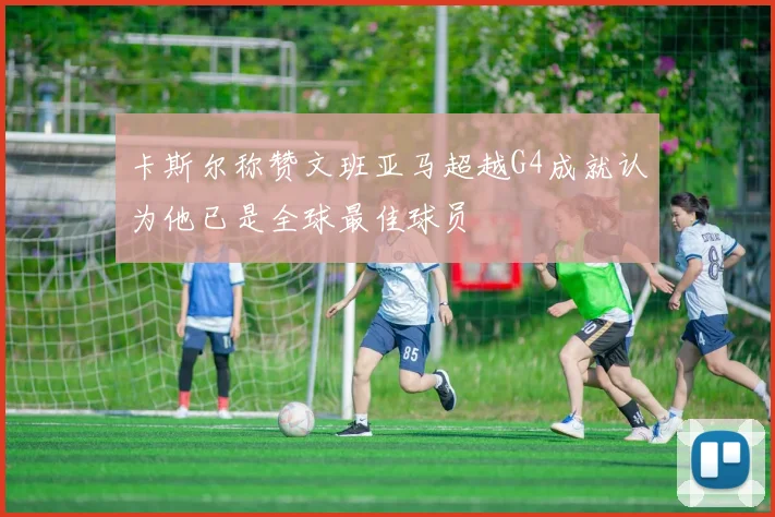 卡斯尔称赞文班亚马超越G4成就认为他已是全球最佳球员