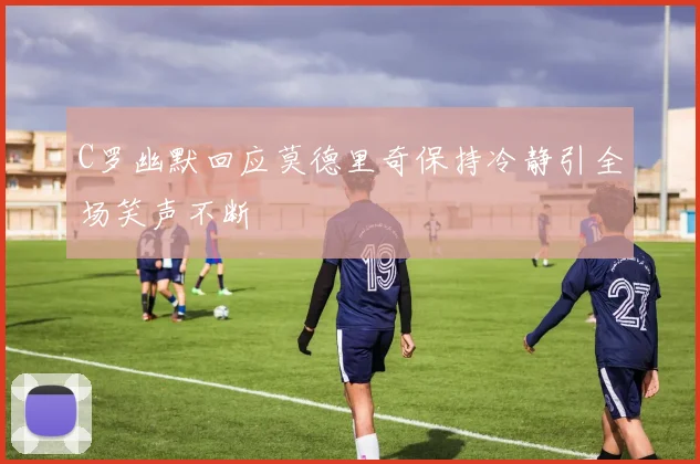C罗幽默回应莫德里奇保持冷静引全场笑声不断
