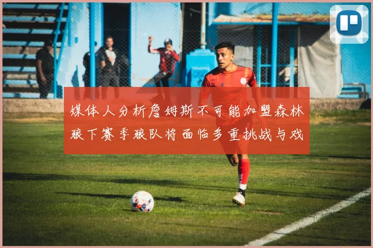媒体人分析詹姆斯不可能加盟森林狼下赛季狼队将面临多重挑战与戏剧性事件